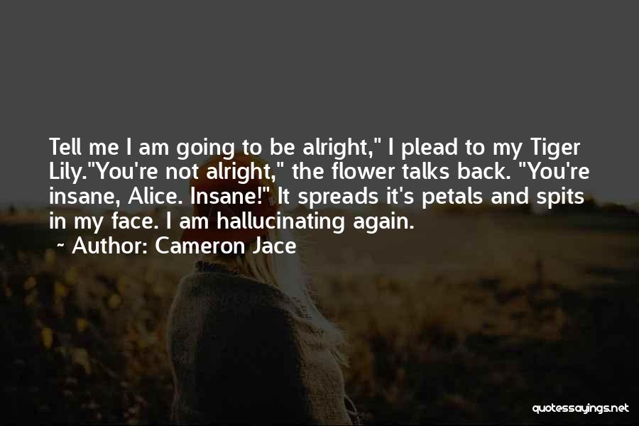Cameron Jace Quotes: Tell Me I Am Going To Be Alright, I Plead To My Tiger Lily.you're Not Alright, The Flower Talks Back.