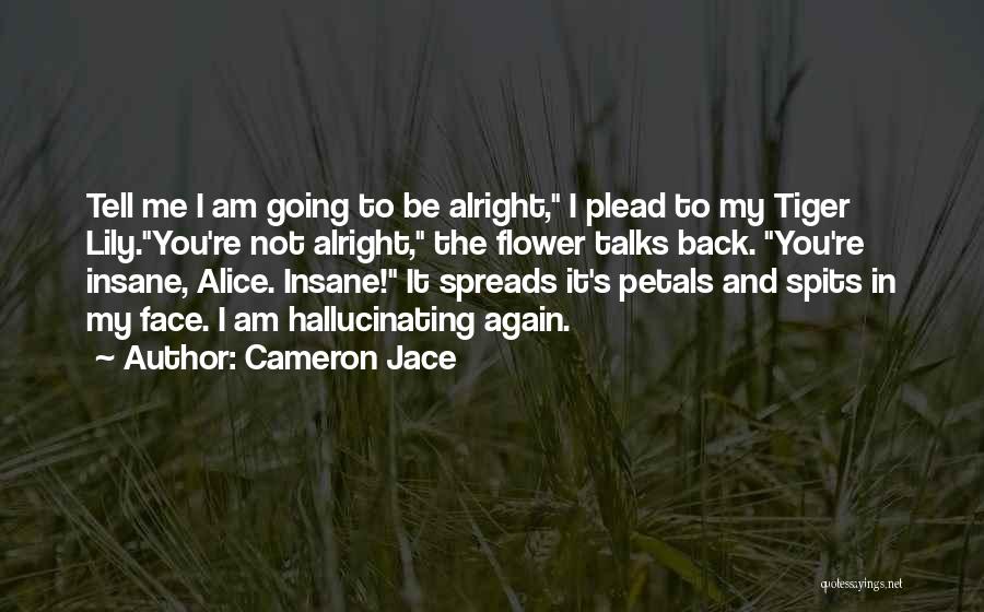 Cameron Jace Quotes: Tell Me I Am Going To Be Alright, I Plead To My Tiger Lily.you're Not Alright, The Flower Talks Back.