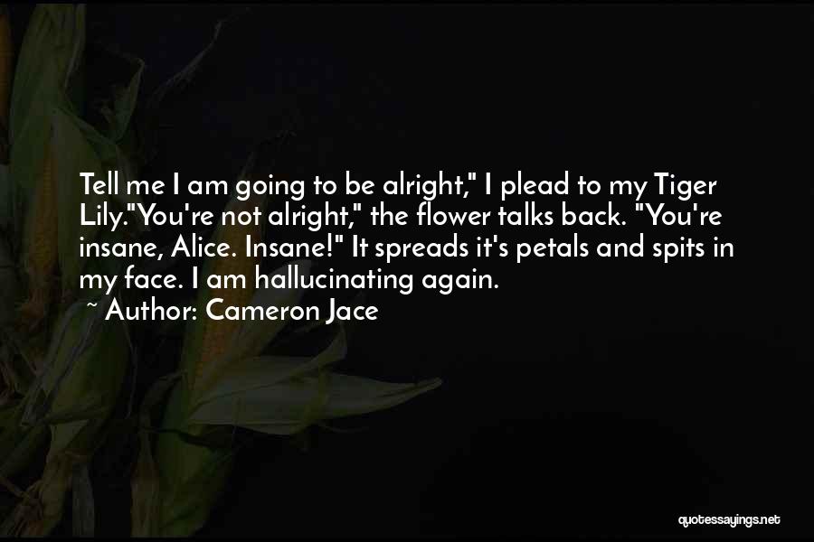 Cameron Jace Quotes: Tell Me I Am Going To Be Alright, I Plead To My Tiger Lily.you're Not Alright, The Flower Talks Back.