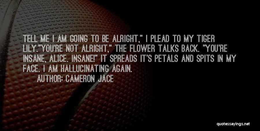 Cameron Jace Quotes: Tell Me I Am Going To Be Alright, I Plead To My Tiger Lily.you're Not Alright, The Flower Talks Back.