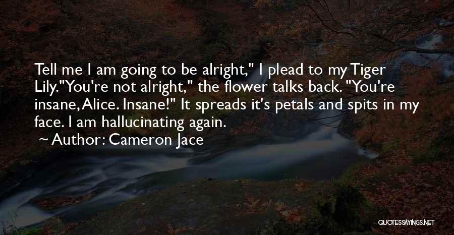 Cameron Jace Quotes: Tell Me I Am Going To Be Alright, I Plead To My Tiger Lily.you're Not Alright, The Flower Talks Back.