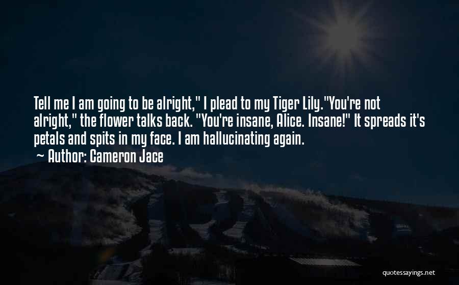 Cameron Jace Quotes: Tell Me I Am Going To Be Alright, I Plead To My Tiger Lily.you're Not Alright, The Flower Talks Back.