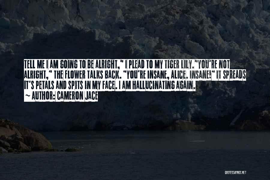 Cameron Jace Quotes: Tell Me I Am Going To Be Alright, I Plead To My Tiger Lily.you're Not Alright, The Flower Talks Back.