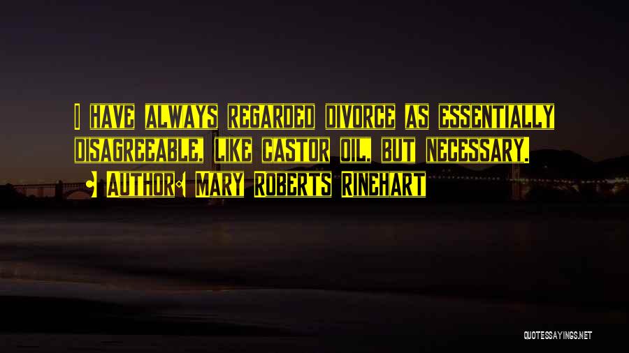 Mary Roberts Rinehart Quotes: I Have Always Regarded Divorce As Essentially Disagreeable, Like Castor Oil, But Necessary.