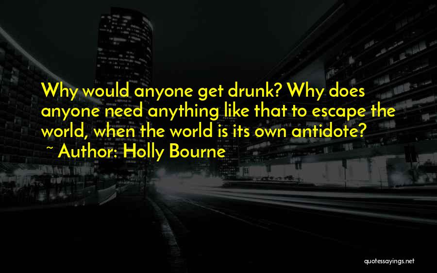 Holly Bourne Quotes: Why Would Anyone Get Drunk? Why Does Anyone Need Anything Like That To Escape The World, When The World Is