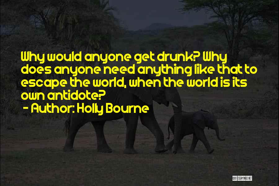 Holly Bourne Quotes: Why Would Anyone Get Drunk? Why Does Anyone Need Anything Like That To Escape The World, When The World Is