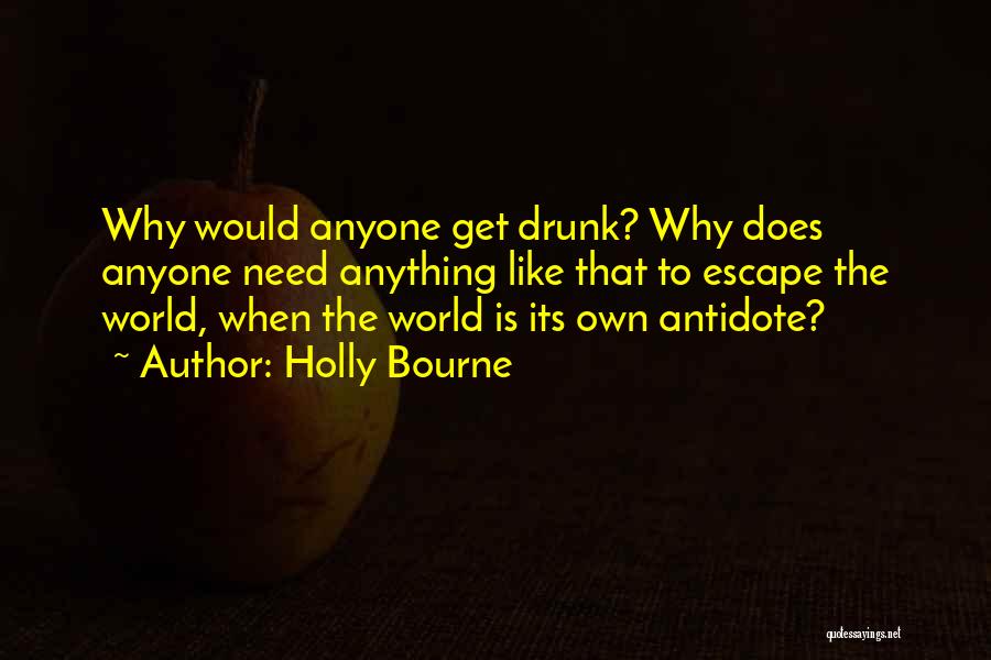 Holly Bourne Quotes: Why Would Anyone Get Drunk? Why Does Anyone Need Anything Like That To Escape The World, When The World Is