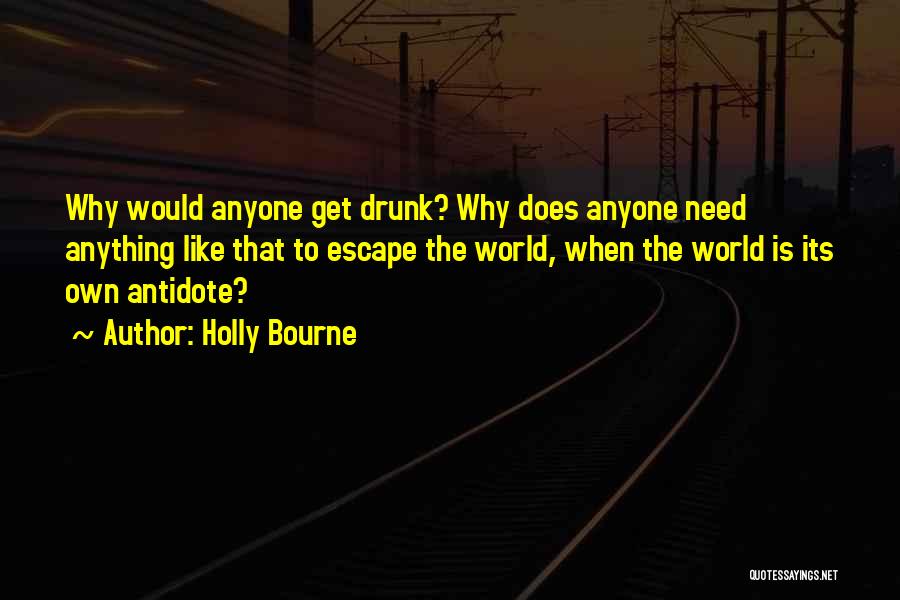 Holly Bourne Quotes: Why Would Anyone Get Drunk? Why Does Anyone Need Anything Like That To Escape The World, When The World Is