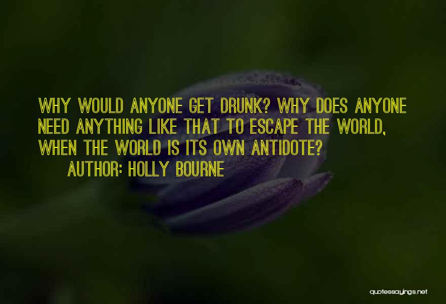 Holly Bourne Quotes: Why Would Anyone Get Drunk? Why Does Anyone Need Anything Like That To Escape The World, When The World Is