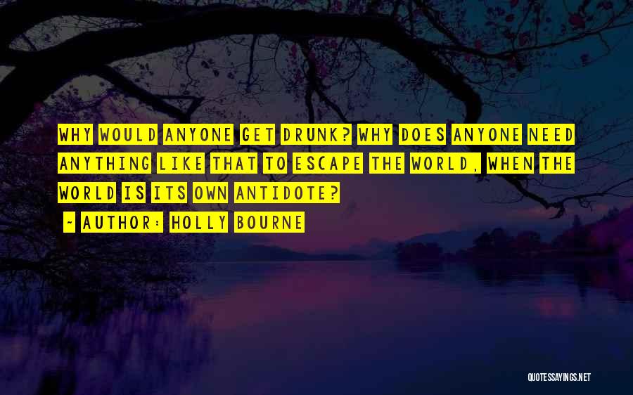 Holly Bourne Quotes: Why Would Anyone Get Drunk? Why Does Anyone Need Anything Like That To Escape The World, When The World Is