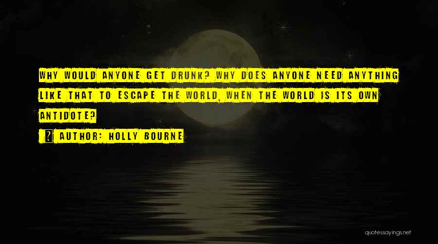 Holly Bourne Quotes: Why Would Anyone Get Drunk? Why Does Anyone Need Anything Like That To Escape The World, When The World Is
