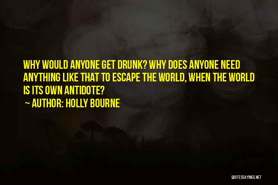 Holly Bourne Quotes: Why Would Anyone Get Drunk? Why Does Anyone Need Anything Like That To Escape The World, When The World Is