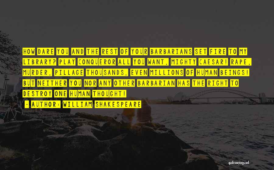 William Shakespeare Quotes: How Dare You And The Rest Of Your Barbarians Set Fire To My Library? Play Conqueror All You Want, Mighty