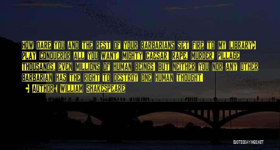 William Shakespeare Quotes: How Dare You And The Rest Of Your Barbarians Set Fire To My Library? Play Conqueror All You Want, Mighty