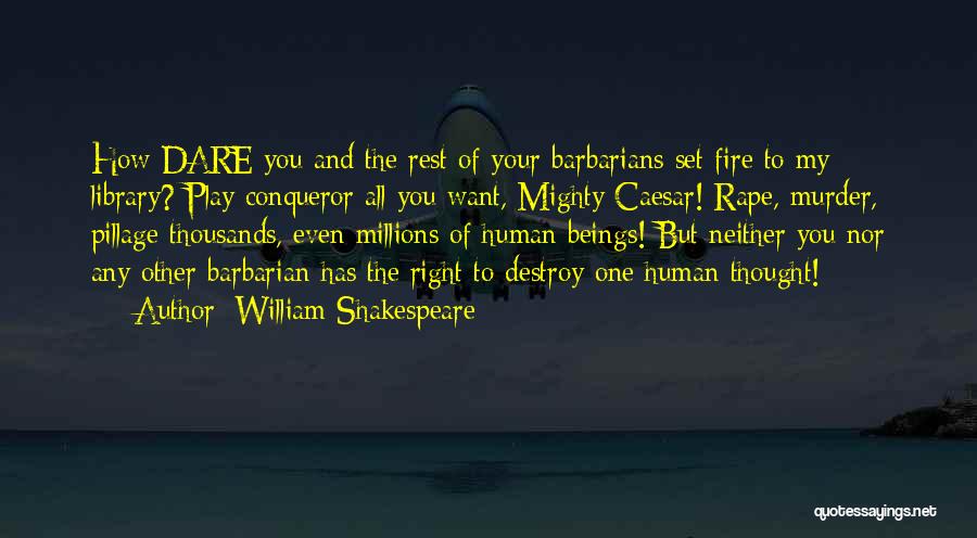 William Shakespeare Quotes: How Dare You And The Rest Of Your Barbarians Set Fire To My Library? Play Conqueror All You Want, Mighty