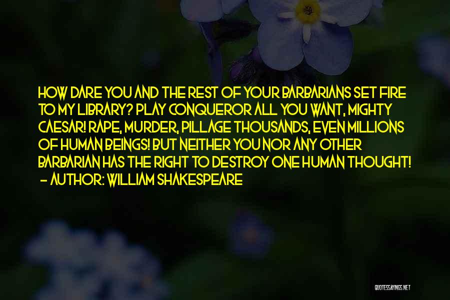 William Shakespeare Quotes: How Dare You And The Rest Of Your Barbarians Set Fire To My Library? Play Conqueror All You Want, Mighty