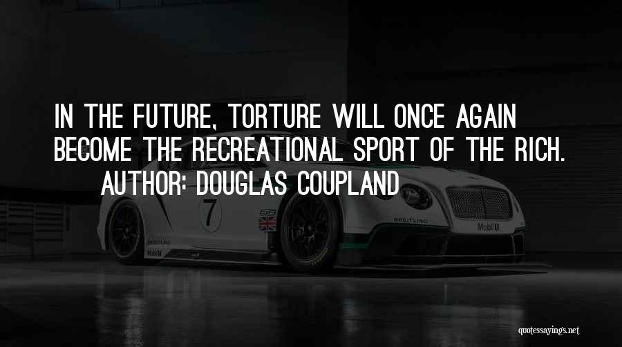 Douglas Coupland Quotes: In The Future, Torture Will Once Again Become The Recreational Sport Of The Rich.