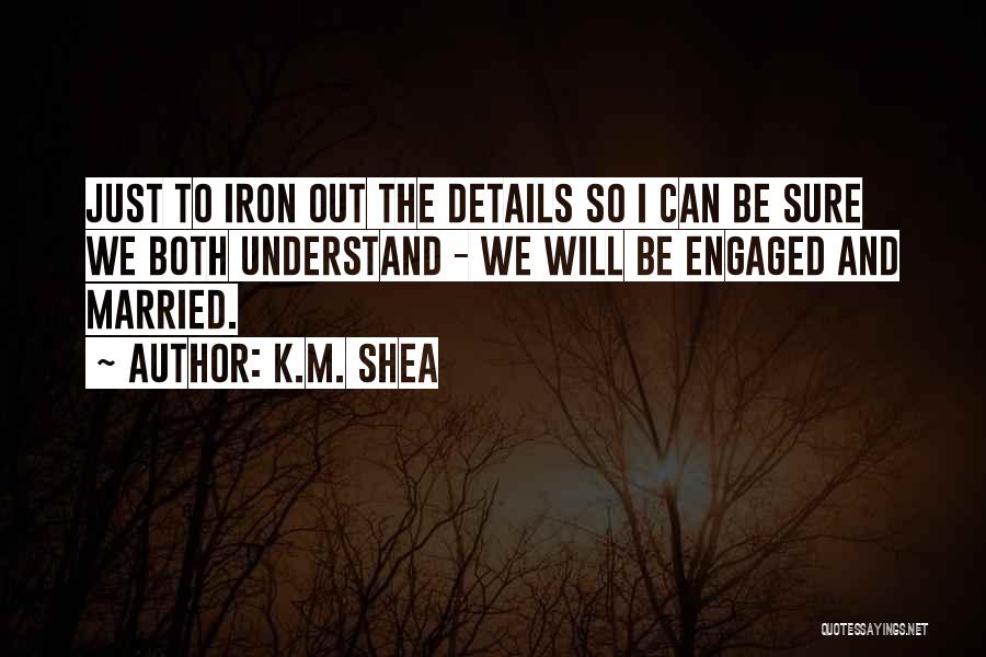 K.M. Shea Quotes: Just To Iron Out The Details So I Can Be Sure We Both Understand - We Will Be Engaged And