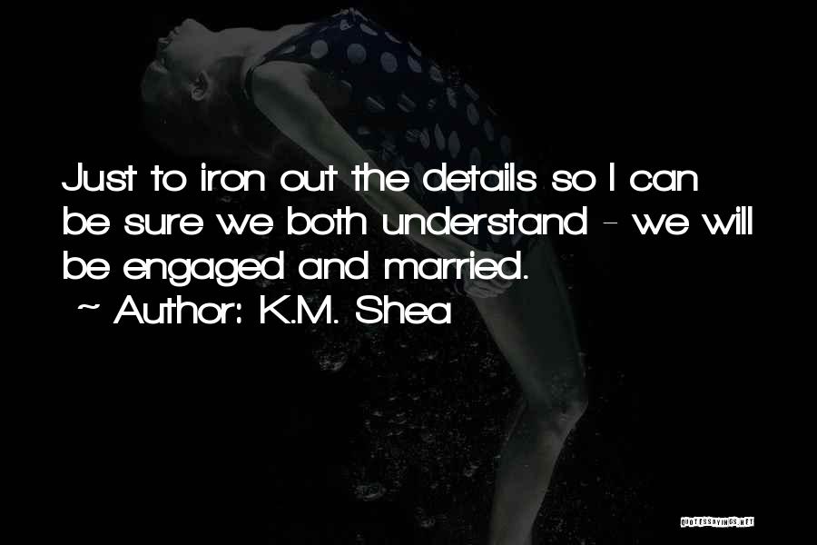 K.M. Shea Quotes: Just To Iron Out The Details So I Can Be Sure We Both Understand - We Will Be Engaged And
