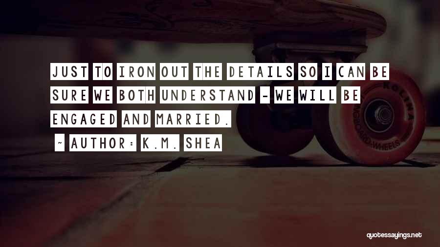 K.M. Shea Quotes: Just To Iron Out The Details So I Can Be Sure We Both Understand - We Will Be Engaged And