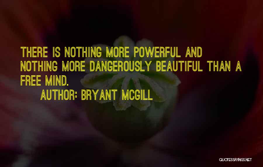 Bryant McGill Quotes: There Is Nothing More Powerful And Nothing More Dangerously Beautiful Than A Free Mind.