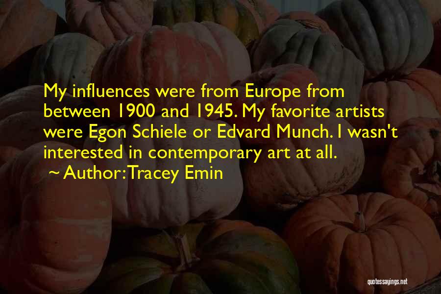 Tracey Emin Quotes: My Influences Were From Europe From Between 1900 And 1945. My Favorite Artists Were Egon Schiele Or Edvard Munch. I