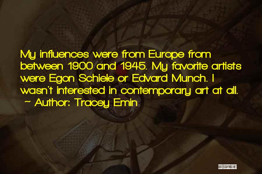 Tracey Emin Quotes: My Influences Were From Europe From Between 1900 And 1945. My Favorite Artists Were Egon Schiele Or Edvard Munch. I