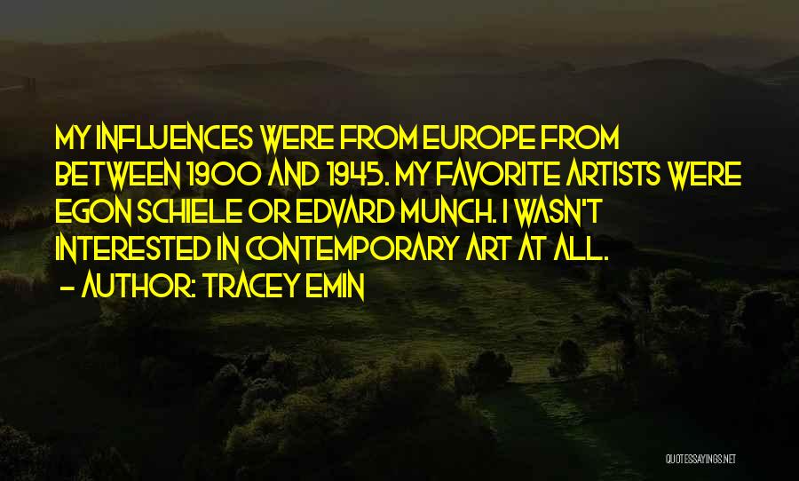 Tracey Emin Quotes: My Influences Were From Europe From Between 1900 And 1945. My Favorite Artists Were Egon Schiele Or Edvard Munch. I