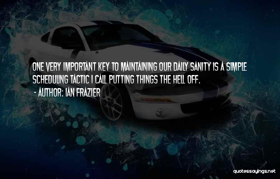 Ian Frazier Quotes: One Very Important Key To Maintaining Our Daily Sanity Is A Simple Scheduling Tactic I Call Putting Things The Hell