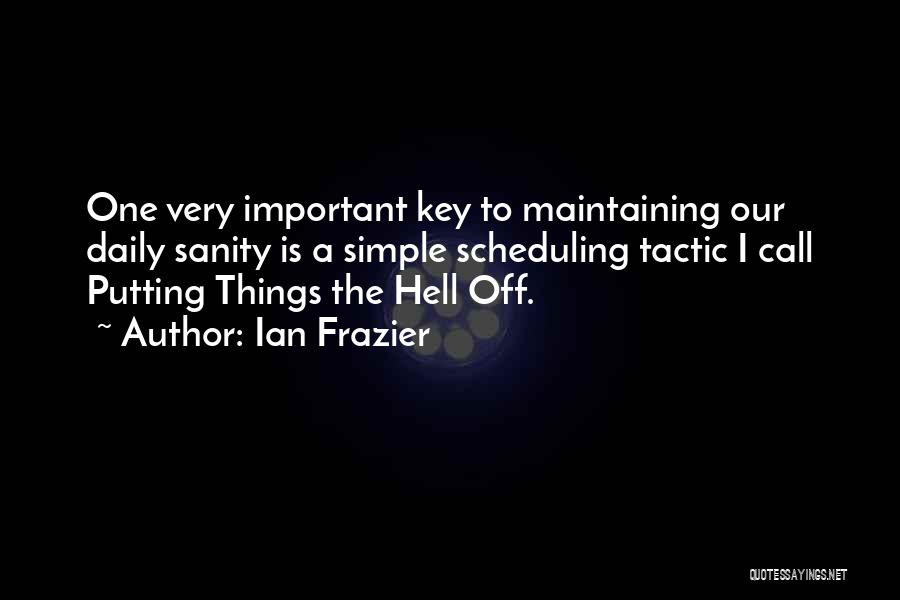 Ian Frazier Quotes: One Very Important Key To Maintaining Our Daily Sanity Is A Simple Scheduling Tactic I Call Putting Things The Hell