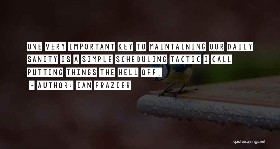 Ian Frazier Quotes: One Very Important Key To Maintaining Our Daily Sanity Is A Simple Scheduling Tactic I Call Putting Things The Hell