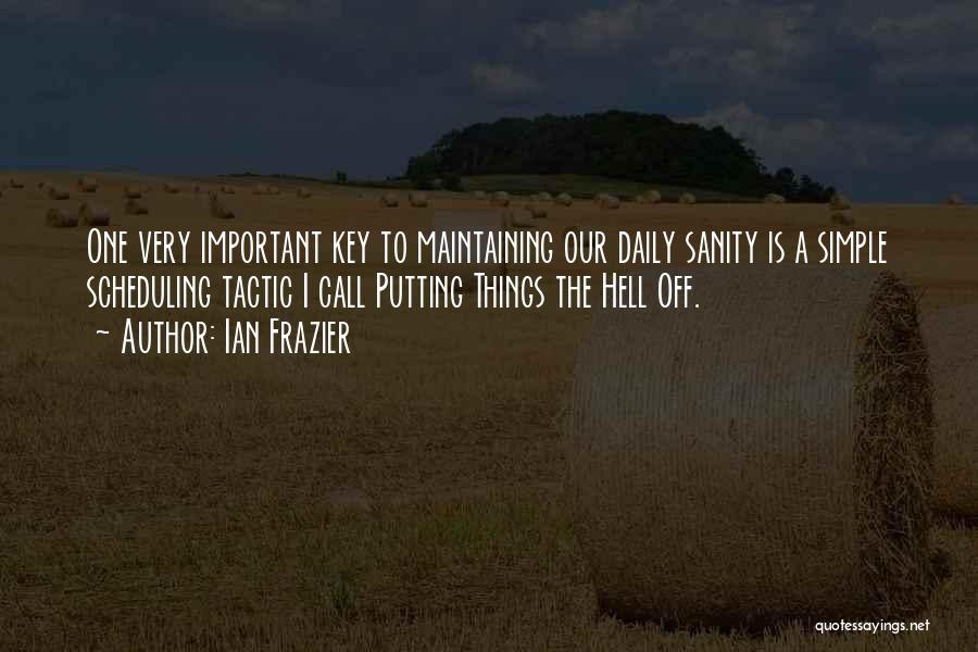 Ian Frazier Quotes: One Very Important Key To Maintaining Our Daily Sanity Is A Simple Scheduling Tactic I Call Putting Things The Hell