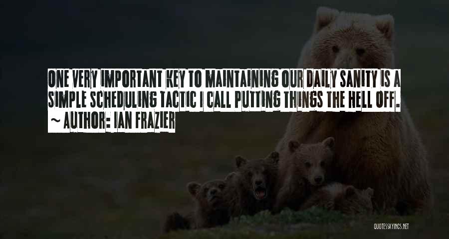 Ian Frazier Quotes: One Very Important Key To Maintaining Our Daily Sanity Is A Simple Scheduling Tactic I Call Putting Things The Hell