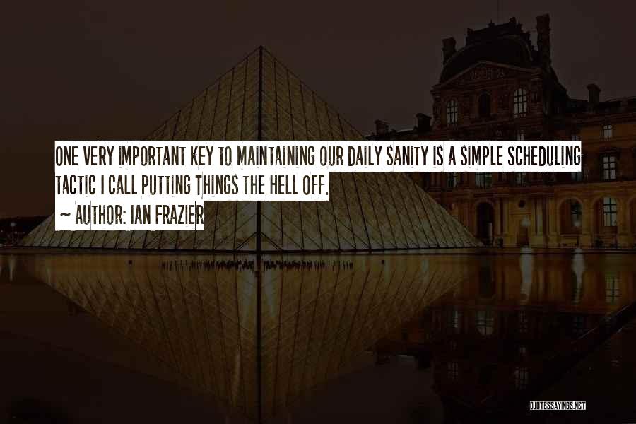 Ian Frazier Quotes: One Very Important Key To Maintaining Our Daily Sanity Is A Simple Scheduling Tactic I Call Putting Things The Hell