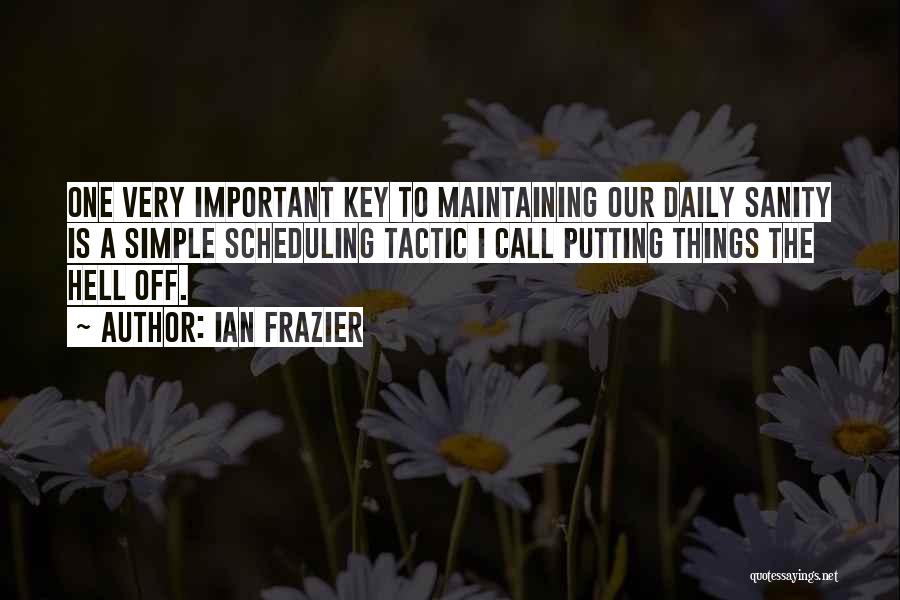 Ian Frazier Quotes: One Very Important Key To Maintaining Our Daily Sanity Is A Simple Scheduling Tactic I Call Putting Things The Hell
