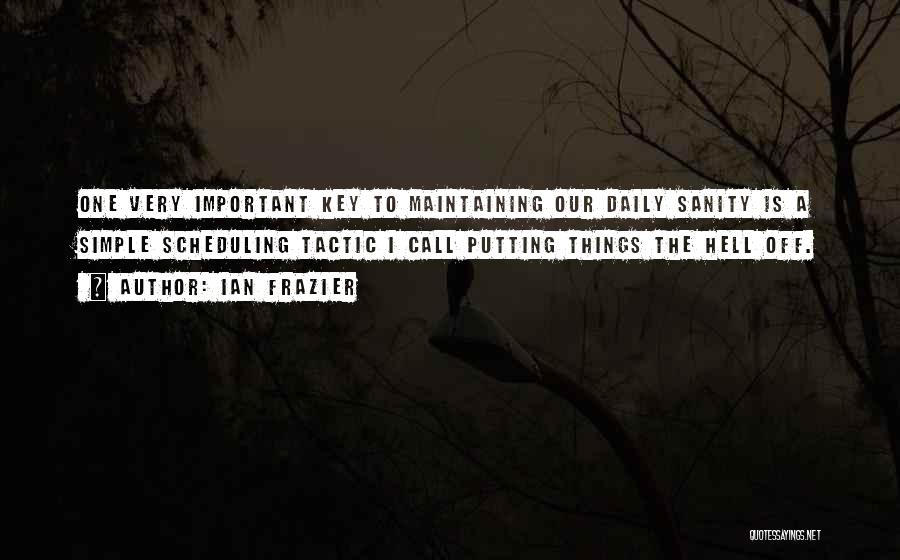 Ian Frazier Quotes: One Very Important Key To Maintaining Our Daily Sanity Is A Simple Scheduling Tactic I Call Putting Things The Hell