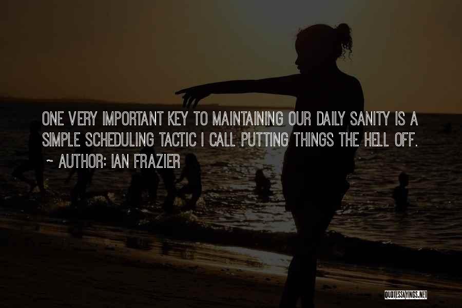 Ian Frazier Quotes: One Very Important Key To Maintaining Our Daily Sanity Is A Simple Scheduling Tactic I Call Putting Things The Hell