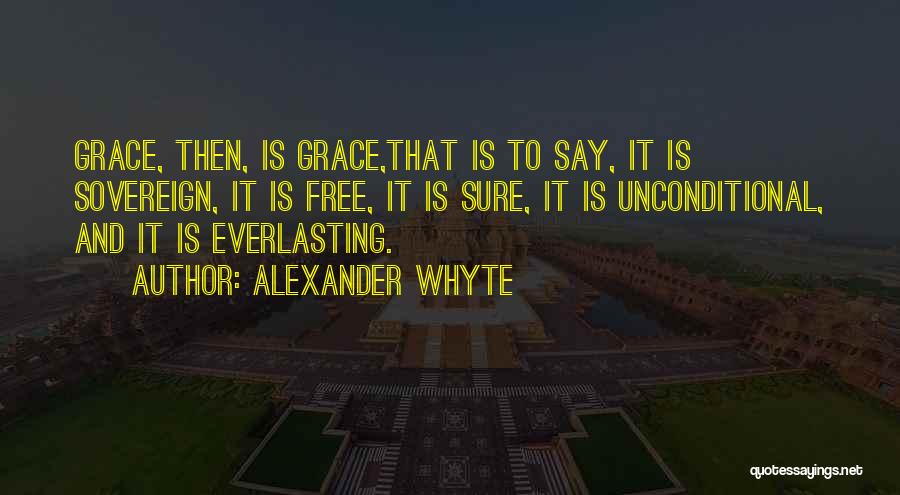 Alexander Whyte Quotes: Grace, Then, Is Grace,that Is To Say, It Is Sovereign, It Is Free, It Is Sure, It Is Unconditional, And