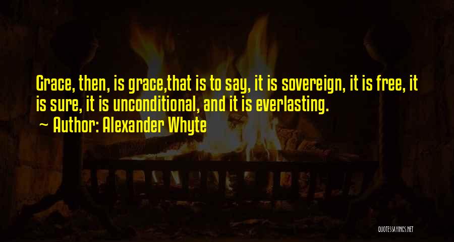 Alexander Whyte Quotes: Grace, Then, Is Grace,that Is To Say, It Is Sovereign, It Is Free, It Is Sure, It Is Unconditional, And