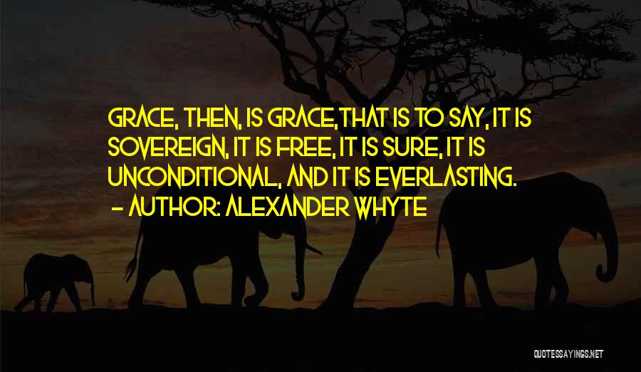 Alexander Whyte Quotes: Grace, Then, Is Grace,that Is To Say, It Is Sovereign, It Is Free, It Is Sure, It Is Unconditional, And