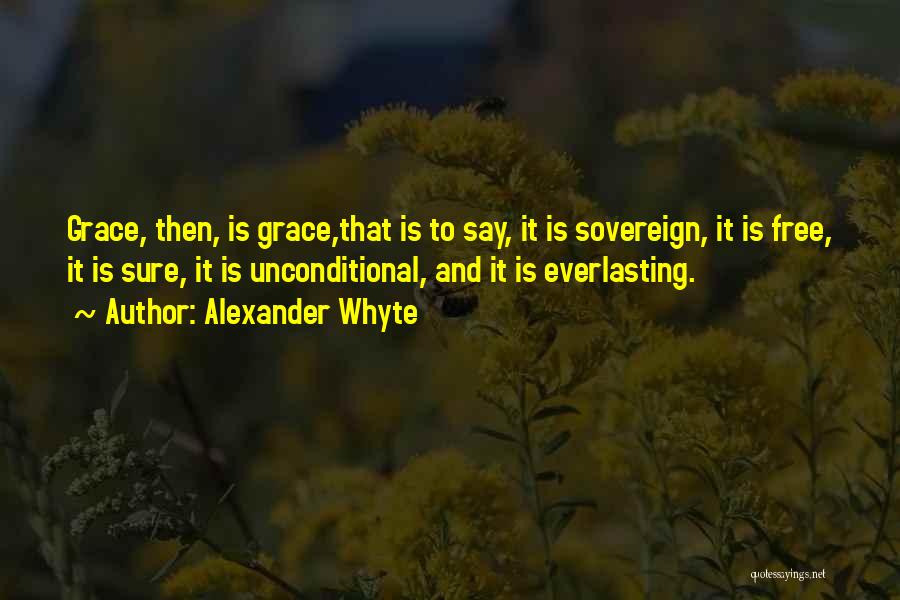 Alexander Whyte Quotes: Grace, Then, Is Grace,that Is To Say, It Is Sovereign, It Is Free, It Is Sure, It Is Unconditional, And