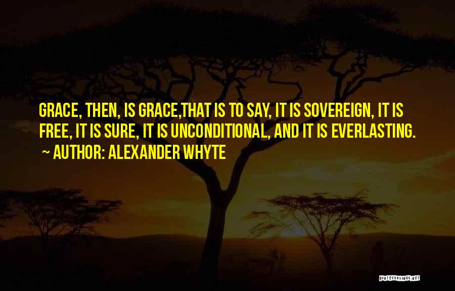 Alexander Whyte Quotes: Grace, Then, Is Grace,that Is To Say, It Is Sovereign, It Is Free, It Is Sure, It Is Unconditional, And