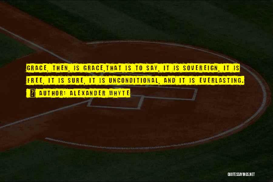 Alexander Whyte Quotes: Grace, Then, Is Grace,that Is To Say, It Is Sovereign, It Is Free, It Is Sure, It Is Unconditional, And