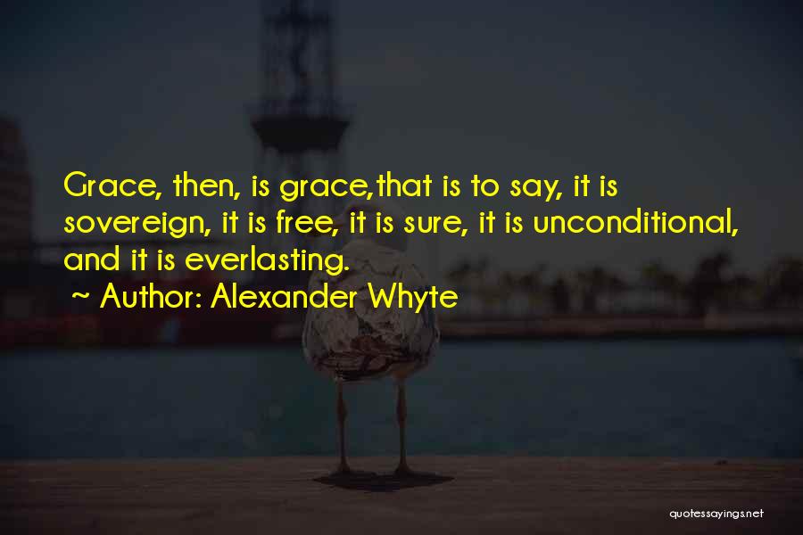 Alexander Whyte Quotes: Grace, Then, Is Grace,that Is To Say, It Is Sovereign, It Is Free, It Is Sure, It Is Unconditional, And