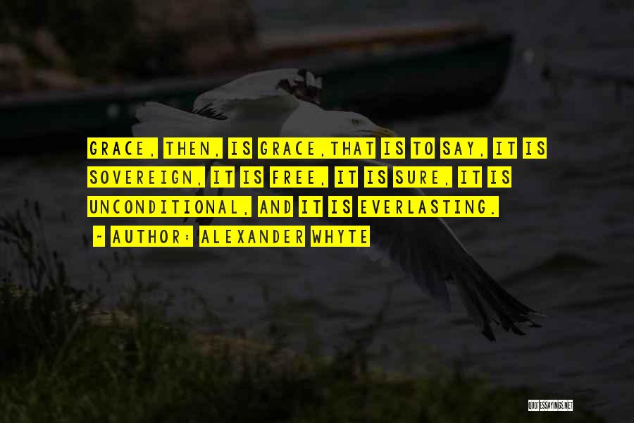 Alexander Whyte Quotes: Grace, Then, Is Grace,that Is To Say, It Is Sovereign, It Is Free, It Is Sure, It Is Unconditional, And