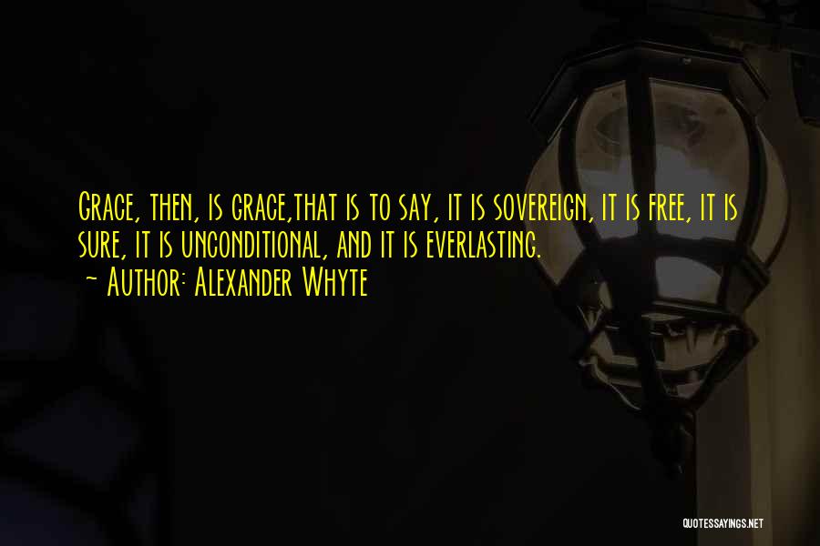Alexander Whyte Quotes: Grace, Then, Is Grace,that Is To Say, It Is Sovereign, It Is Free, It Is Sure, It Is Unconditional, And
