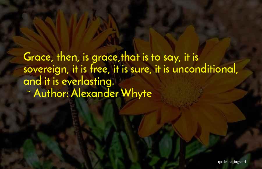 Alexander Whyte Quotes: Grace, Then, Is Grace,that Is To Say, It Is Sovereign, It Is Free, It Is Sure, It Is Unconditional, And