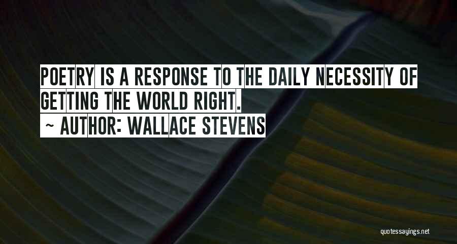 Wallace Stevens Quotes: Poetry Is A Response To The Daily Necessity Of Getting The World Right.