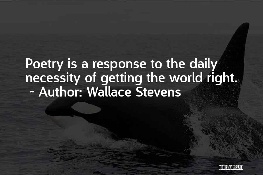 Wallace Stevens Quotes: Poetry Is A Response To The Daily Necessity Of Getting The World Right.