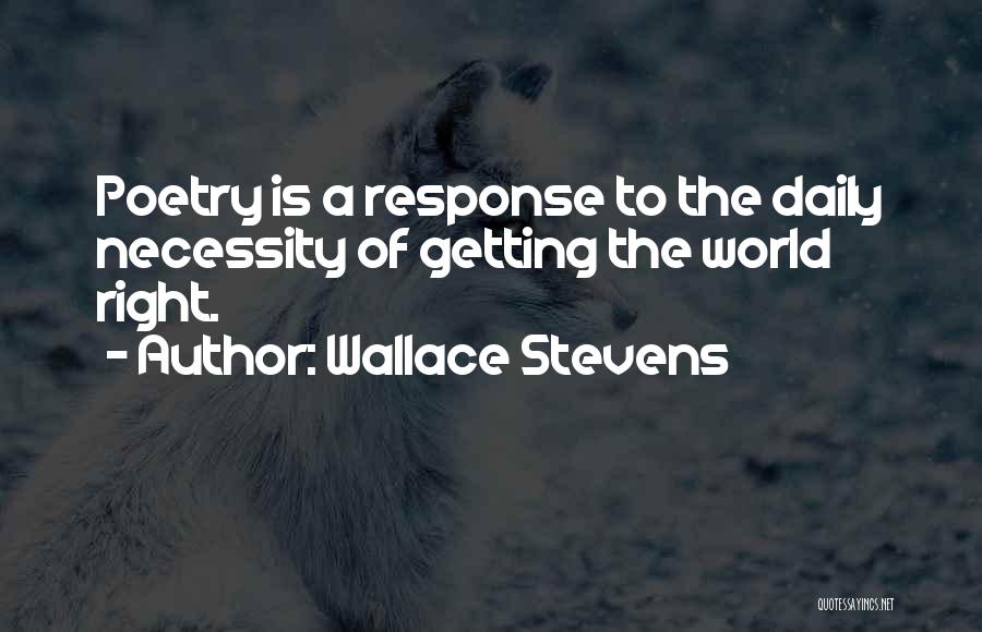 Wallace Stevens Quotes: Poetry Is A Response To The Daily Necessity Of Getting The World Right.